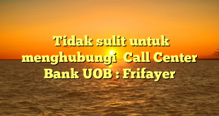  Tidak sulit untuk menghubungi  Call Center Bank UOB : Frifayer